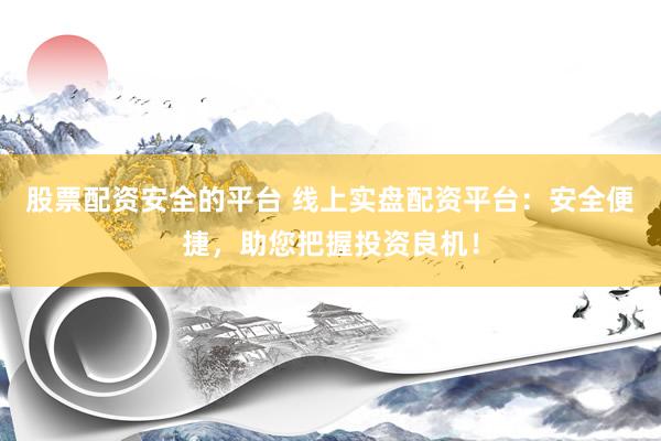 股票配资安全的平台 线上实盘配资平台：安全便捷，助您把握投资良机！