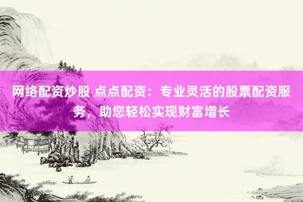 网络配资炒股 点点配资：专业灵活的股票配资服务，助您轻松实现财富增长