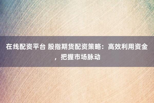 在线配资平台 股指期货配资策略：高效利用资金，把握市场脉动