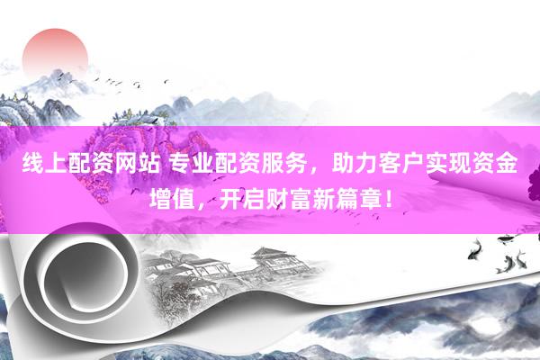线上配资网站 专业配资服务，助力客户实现资金增值，开启财富新篇章！