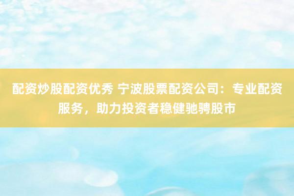 配资炒股配资优秀 宁波股票配资公司：专业配资服务，助力投资者稳健驰骋股市
