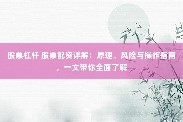 股票杠杆 股票配资详解：原理、风险与操作指南，一文带你全面了解