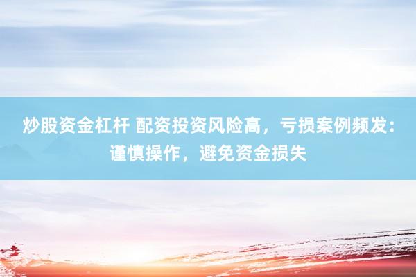 炒股资金杠杆 配资投资风险高，亏损案例频发：谨慎操作，避免资金损失