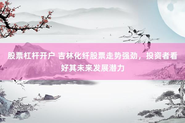 股票杠杆开户 吉林化纤股票走势强劲，投资者看好其未来发展潜力