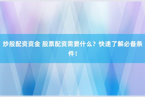 炒股配资资金 股票配资需要什么？快速了解必备条件！