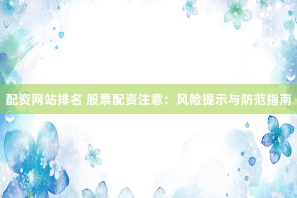 配资网站排名 股票配资注意：风险提示与防范指南