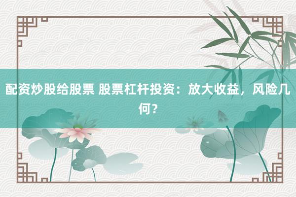 配资炒股给股票 股票杠杆投资：放大收益，风险几何？