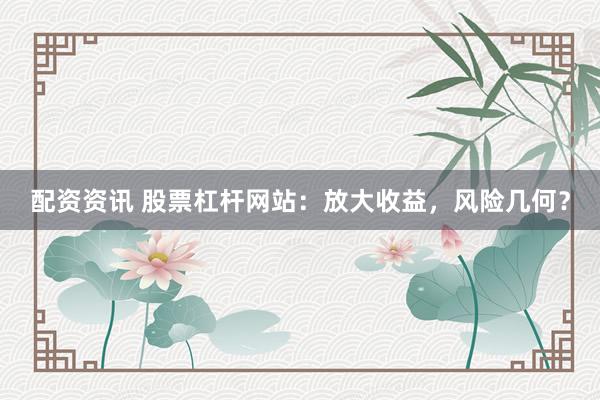 配资资讯 股票杠杆网站：放大收益，风险几何？