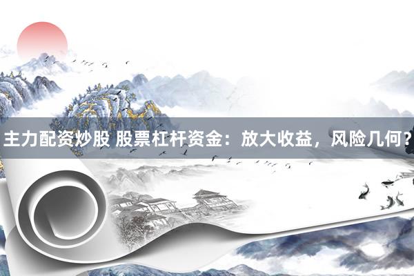 主力配资炒股 股票杠杆资金：放大收益，风险几何？