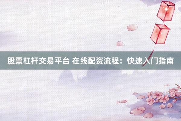 股票杠杆交易平台 在线配资流程：快速入门指南