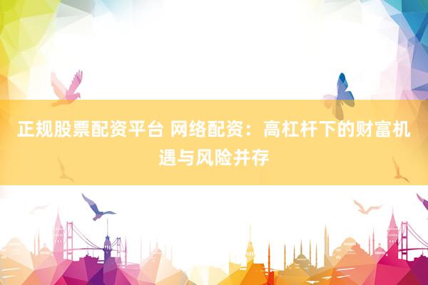 正规股票配资平台 网络配资：高杠杆下的财富机遇与风险并存