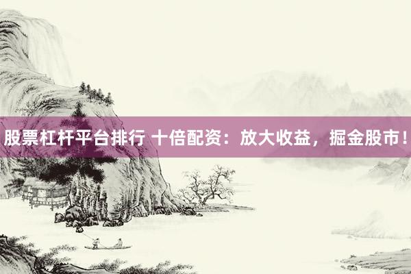 股票杠杆平台排行 十倍配资：放大收益，掘金股市！