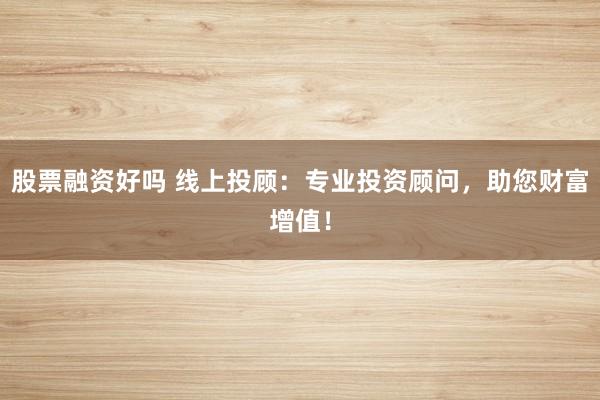 股票融资好吗 线上投顾：专业投资顾问，助您财富增值！