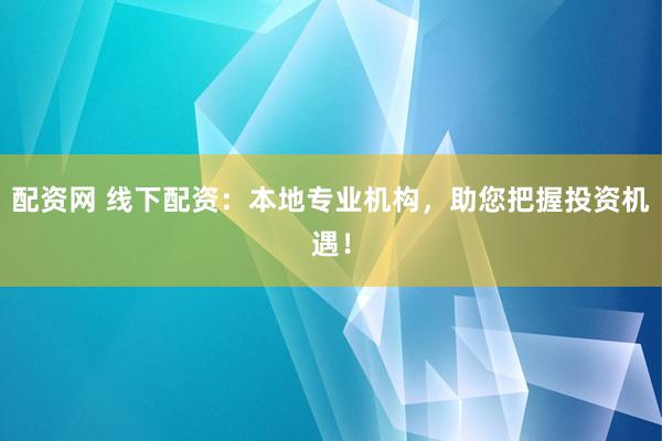 配资网 线下配资：本地专业机构，助您把握投资机遇！