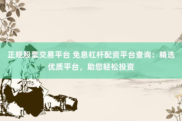 正规股票交易平台 免息杠杆配资平台查询：精选优质平台，助您轻松投资