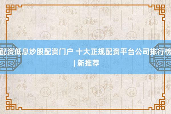 配资低息炒股配资门户 十大正规配资平台公司排行榜 | 新推荐