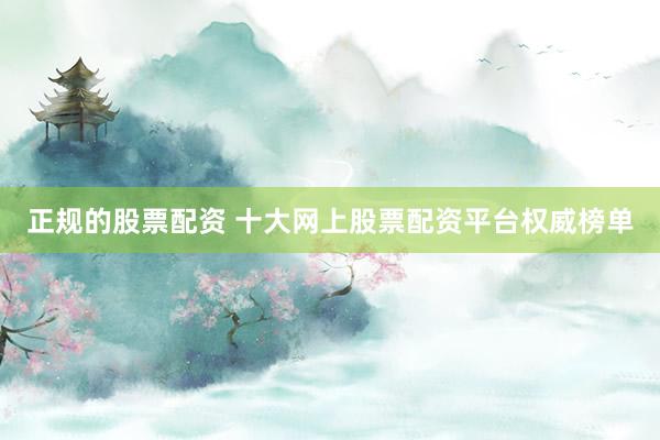 正规的股票配资 十大网上股票配资平台权威榜单