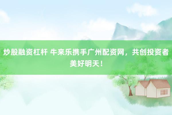 炒股融资杠杆 牛来乐携手广州配资网，共创投资者美好明天！