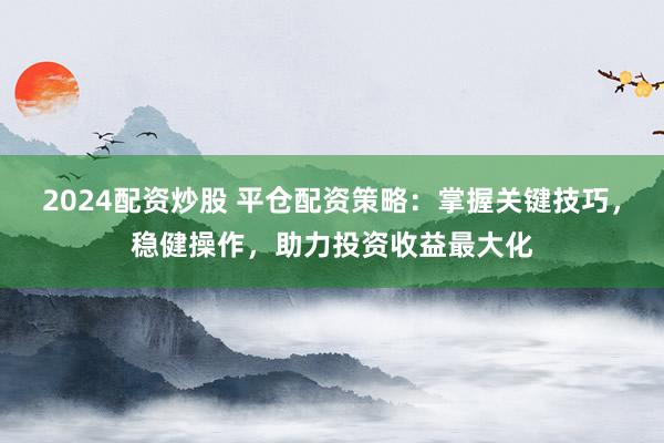 2024配资炒股 平仓配资策略：掌握关键技巧，稳健操作，助力投资收益最大化