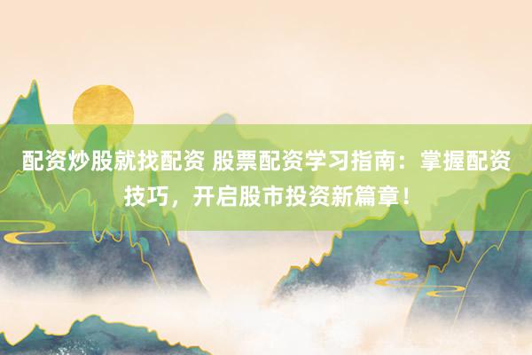 配资炒股就找配资 股票配资学习指南：掌握配资技巧，开启股市投资新篇章！