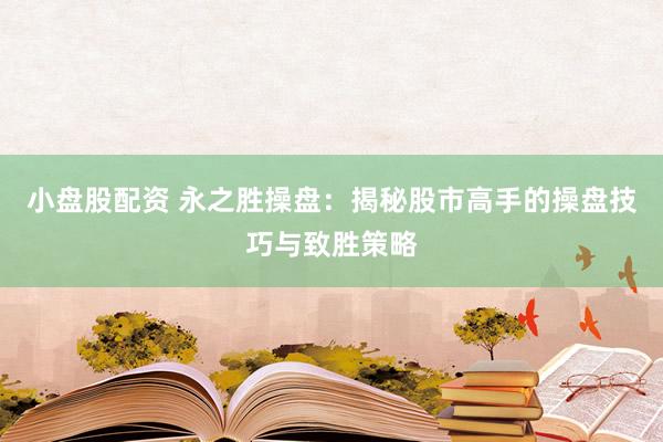 小盘股配资 永之胜操盘：揭秘股市高手的操盘技巧与致胜策略