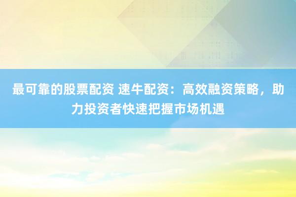 最可靠的股票配资 速牛配资：高效融资策略，助力投资者快速把握市场机遇