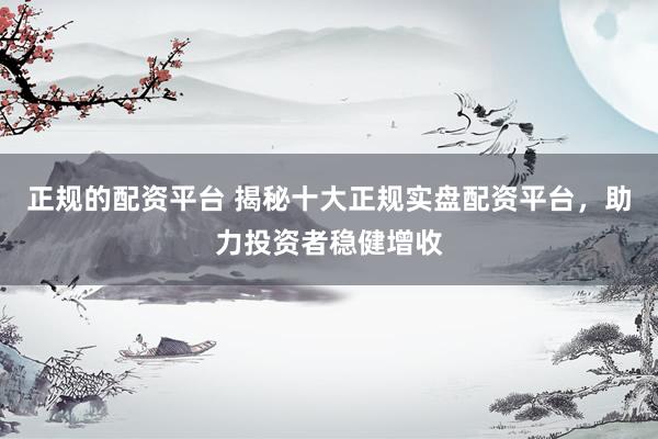 正规的配资平台 揭秘十大正规实盘配资平台，助力投资者稳健增收