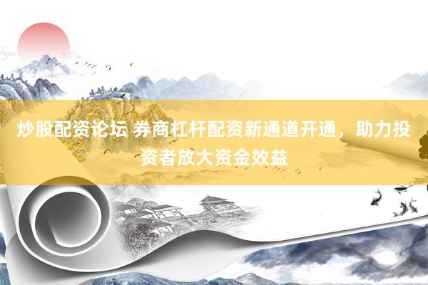 炒股配资论坛 券商杠杆配资新通道开通，助力投资者放大资金效益