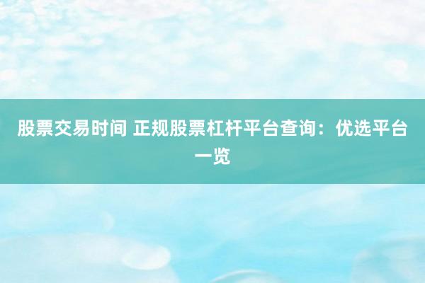 股票交易时间 正规股票杠杆平台查询：优选平台一览