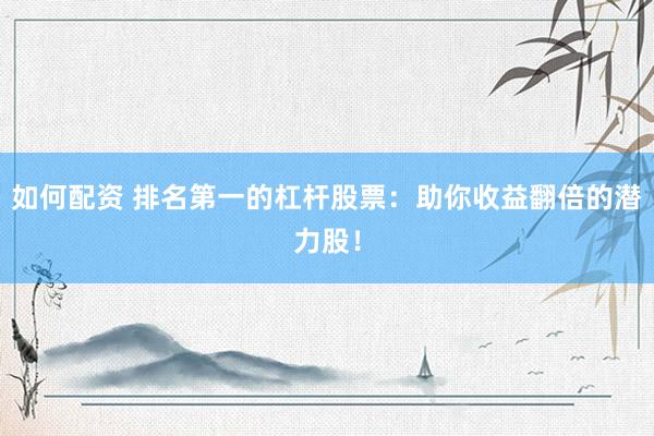 如何配资 排名第一的杠杆股票：助你收益翻倍的潜力股！