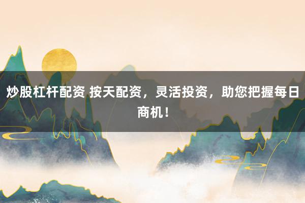 炒股杠杆配资 按天配资，灵活投资，助您把握每日商机！