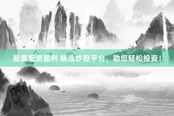 股票配资盈利 精选炒股平台，助您轻松投资！