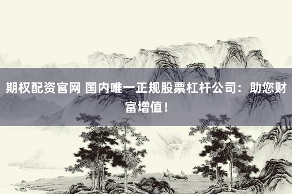 期权配资官网 国内唯一正规股票杠杆公司：助您财富增值！