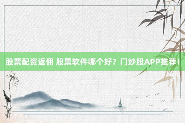 股票配资返佣 股票软件哪个好？门炒股APP推荐！