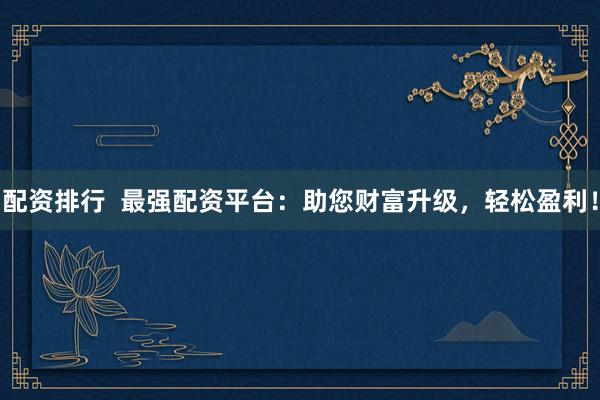 配资排行  最强配资平台：助您财富升级，轻松盈利！