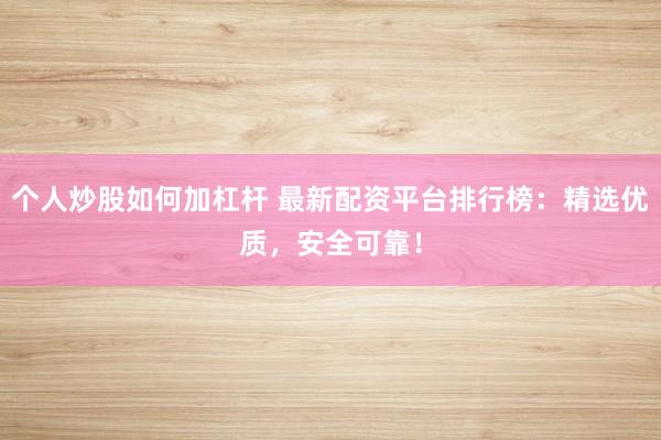 个人炒股如何加杠杆 最新配资平台排行榜：精选优质，安全可靠！