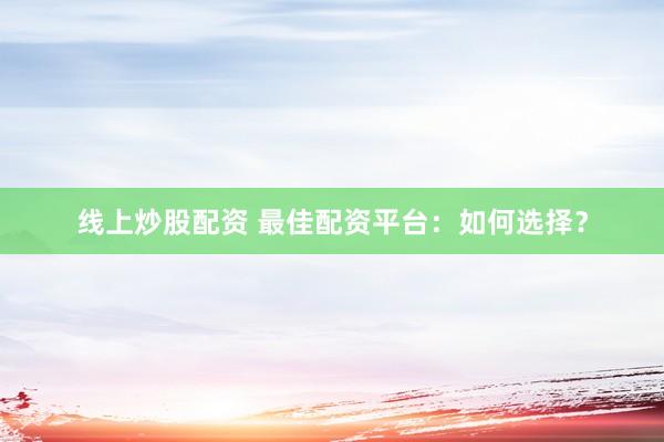 线上炒股配资 最佳配资平台：如何选择？