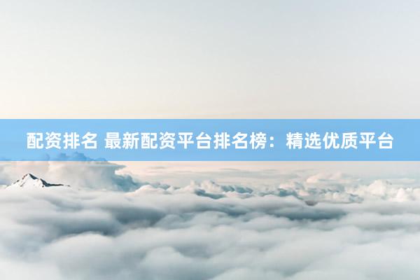 配资排名 最新配资平台排名榜：精选优质平台