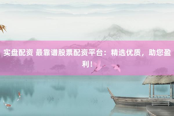 实盘配资 最靠谱股票配资平台：精选优质，助您盈利！