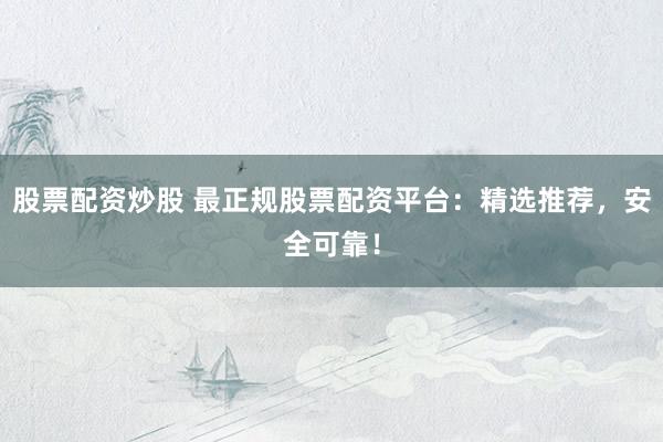 股票配资炒股 最正规股票配资平台：精选推荐，安全可靠！