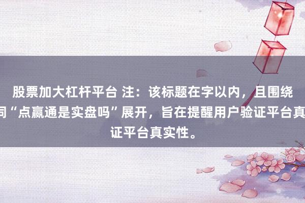 股票加大杠杆平台 注：该标题在字以内，且围绕关键词“点嬴通是实盘吗”展开，旨在提醒用户验证平台真实性。