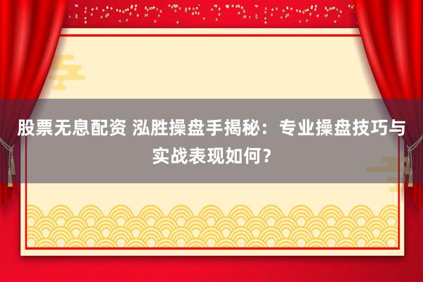 股票无息配资 泓胜操盘手揭秘：专业操盘技巧与实战表现如何？