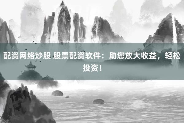 配资网络炒股 股票配资软件：助您放大收益，轻松投资！
