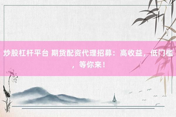 炒股杠杆平台 期货配资代理招募：高收益，低门槛，等你来！
