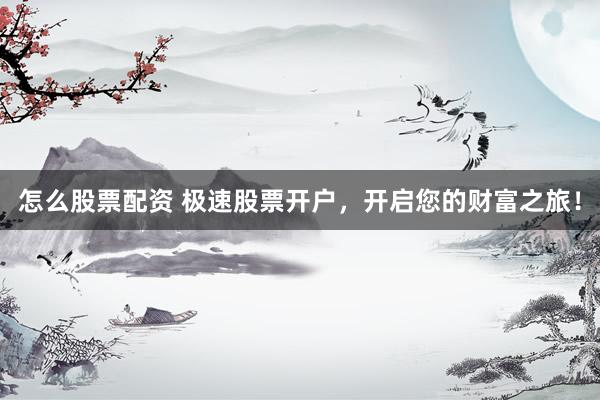 怎么股票配资 极速股票开户，开启您的财富之旅！