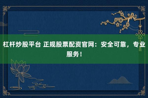 杠杆炒股平台 正规股票配资官网：安全可靠，专业服务！