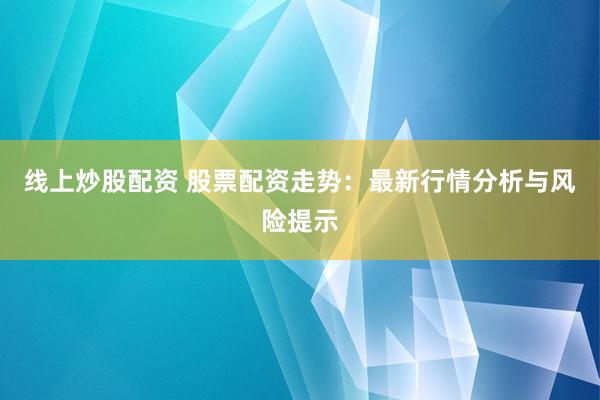 线上炒股配资 股票配资走势：最新行情分析与风险提示