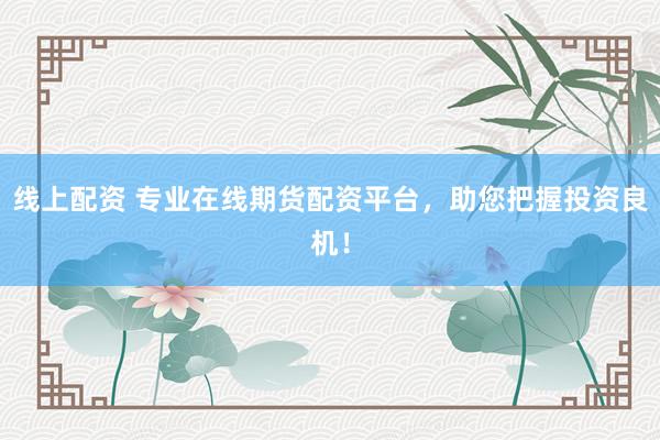 线上配资 专业在线期货配资平台，助您把握投资良机！