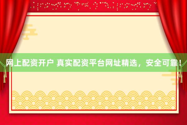 网上配资开户 真实配资平台网址精选，安全可靠！