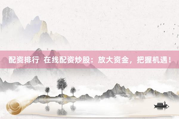 配资排行  在线配资炒股：放大资金，把握机遇！